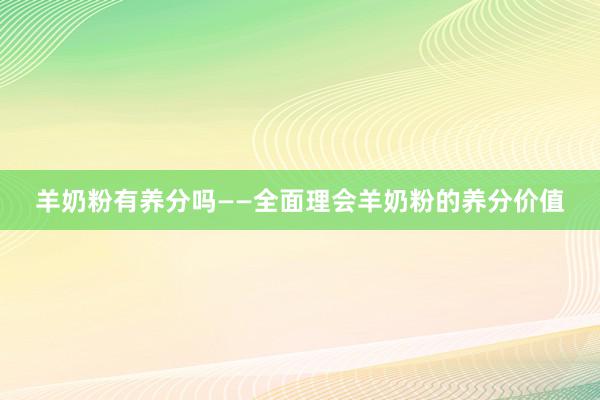 羊奶粉有养分吗——全面理会羊奶粉的养分价值