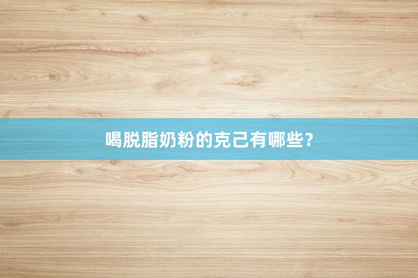 喝脱脂奶粉的克己有哪些？