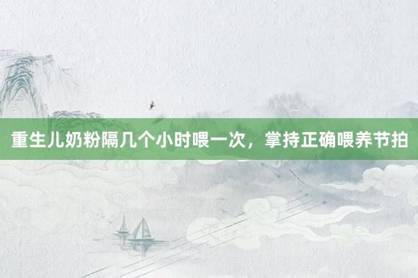 重生儿奶粉隔几个小时喂一次，掌持正确喂养节拍