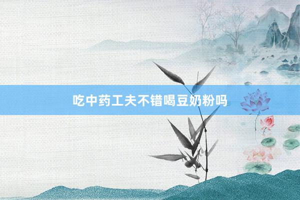 吃中药工夫不错喝豆奶粉吗