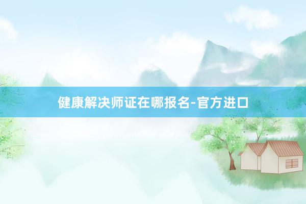 健康解决师证在哪报名-官方进口
