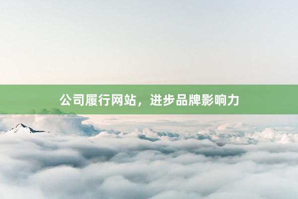 公司履行网站,进步品牌影响力