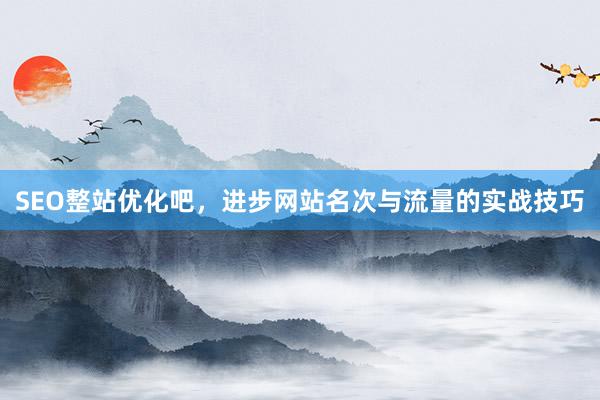 SEO整站优化吧，进步网站名次与流量的实战技巧