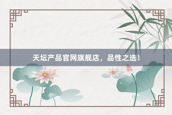 天坛产品官网旗舰店，品性之选！