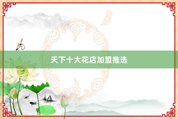 天下十大花店加盟推选