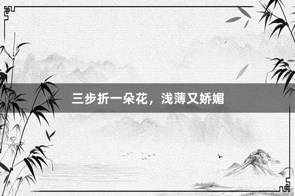 三步折一朵花，浅薄又娇媚