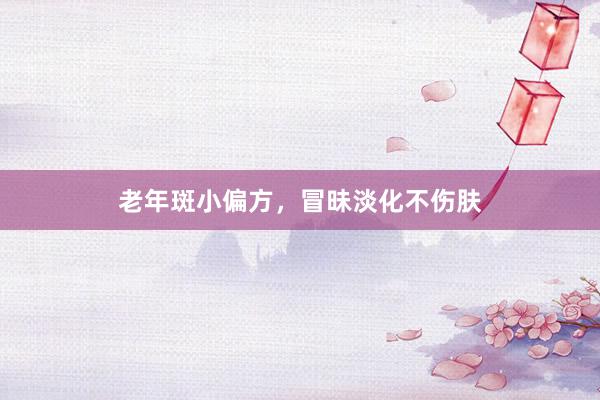 老年斑小偏方,冒昧淡化不伤肤