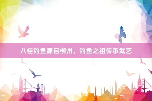 八桂钓鱼源自柳州，钓鱼之祖传承武艺
