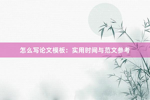 怎么写论文模板：实用时间与范文参考
